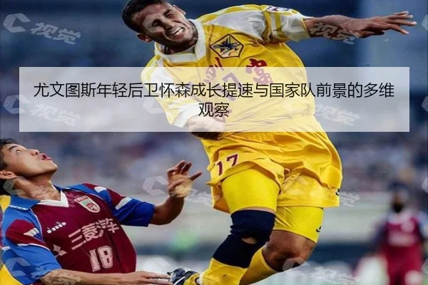 尤文图斯年轻后卫怀森成长提速与国家队前景的多维观察
