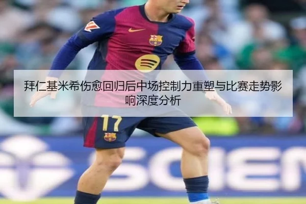 拜仁基米希伤愈回归后中场控制力重塑与比赛走势影响深度分析
