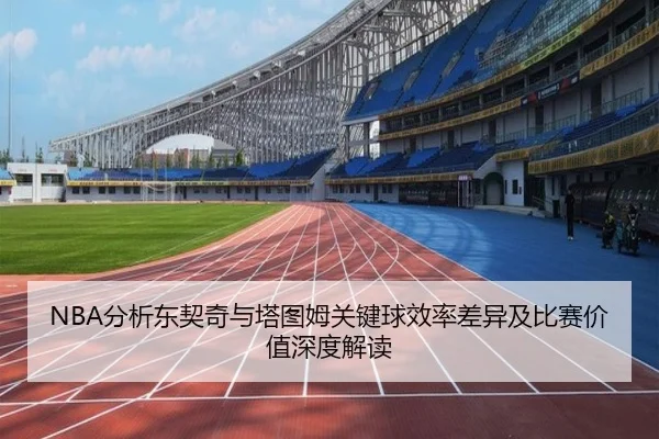 NBA分析东契奇与塔图姆关键球效率差异及比赛价值深度解读