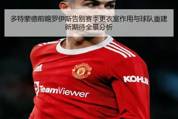 多特蒙德前瞻罗伊斯告别赛季更衣室作用与球队重建新期待全景分析 | kaiyun