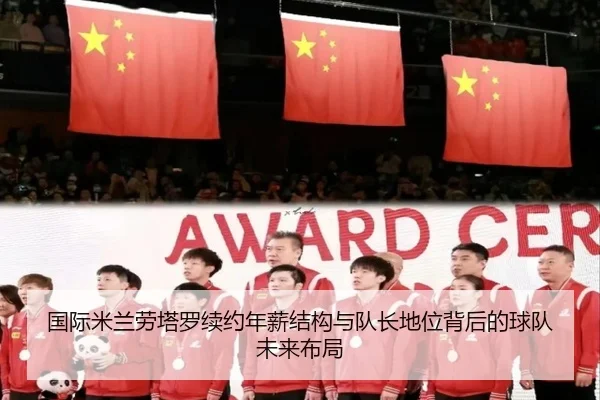 国际米兰劳塔罗续约年薪结构与队长地位背后的球队未来布局（kaiyun）