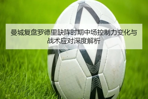 曼城复盘罗德里缺阵时期中场控制力变化与战术应对深度解析 | kaiyun