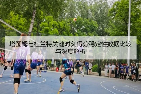 塔图姆与杜兰特关键时刻得分稳定性数据比较与深度解析