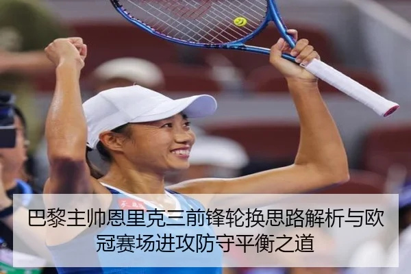 巴黎主帅恩里克三前锋轮换思路解析与欧冠赛场进攻防守平衡之道