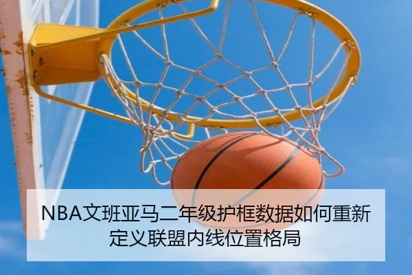 NBA文班亚马二年级护框数据如何重新定义联盟内线位置格局 | kaiyun
