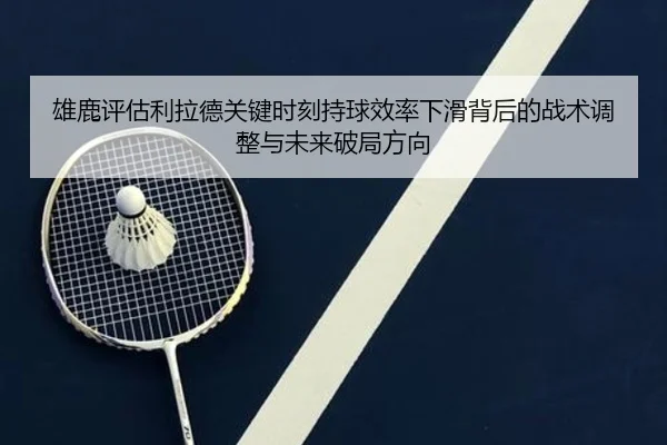 雄鹿评估利拉德关键时刻持球效率下滑背后的战术调整与未来破局方向 | kaiyun