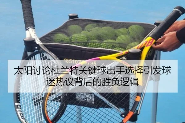 太阳讨论杜兰特关键球出手选择引发球迷热议背后的胜负逻辑 | kaiyun