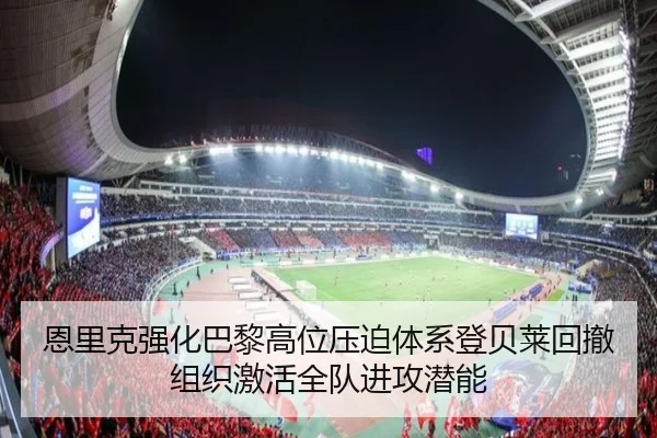 恩里克强化巴黎高位压迫体系登贝莱回撤组织激活全队进攻潜能 | kaiyun